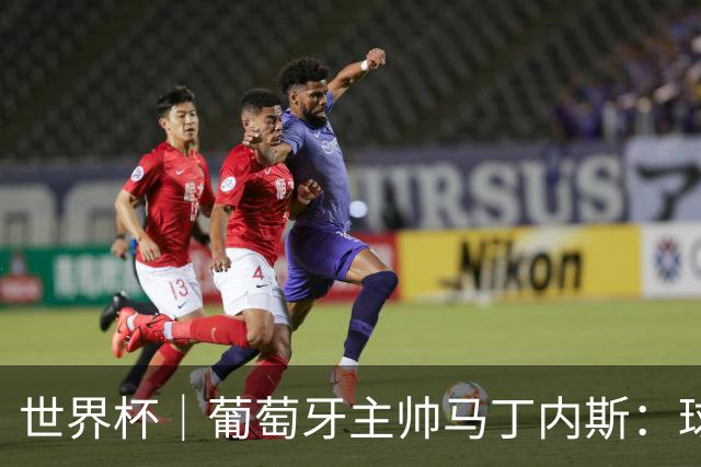 世界杯｜葡萄牙主帅马丁内斯：球队需要进球时换下C罗毫无道理