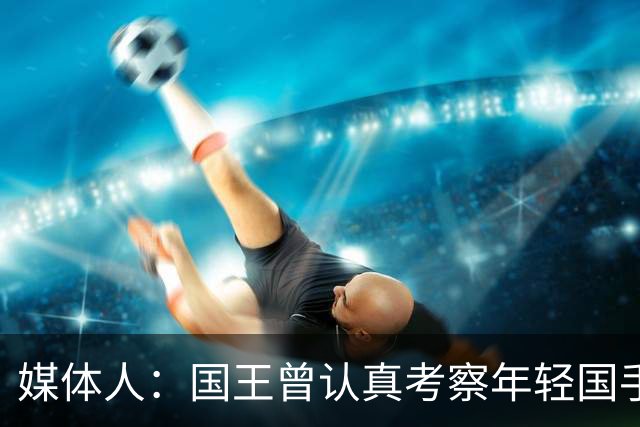 媒体人：国王曾认真考察年轻国手王浩然 他一度进入次轮选秀名单