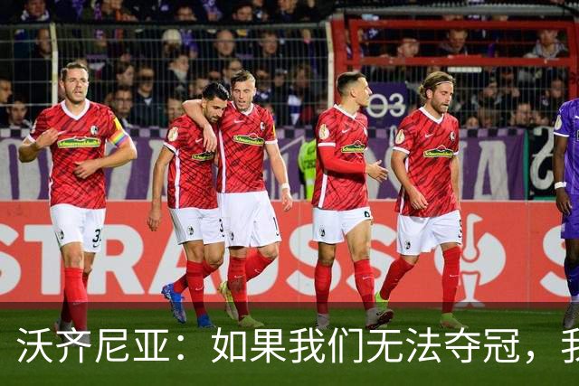 沃齐尼亚：如果我们无法夺冠，我会支持葡萄牙，我一直很欣赏C罗