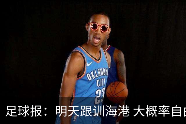 足球报：明天跟训海港 大概率自由身加盟 外援要补强